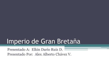 Imperio de Gran Bretaña Presentado A: Elkin Darío Ruiz D. Presentado Por: Alex Alberto Chávez V.