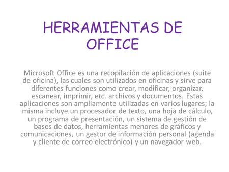 HERRAMIENTAS DE OFFICE Microsoft Office es una recopilación de aplicaciones (suite de oficina), las cuales son utilizados en oficinas y sirve para diferentes.