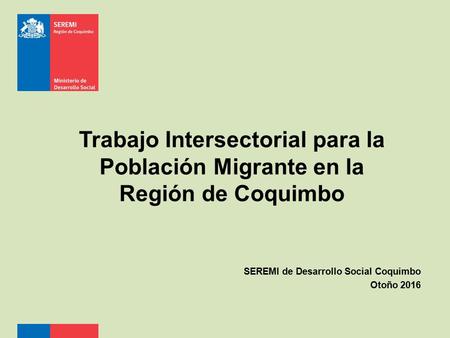 Trabajo Intersectorial para la Población Migrante en la Región de Coquimbo SEREMI de Desarrollo Social Coquimbo Otoño 2016.