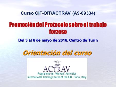 Curso CIF-OIT/ACTRAV (A9-09334) Promoción del Protocolo sobre el trabajo forzoso Del 3 al 6 de mayo de 2016, Centro de Turín Orientación del curso.