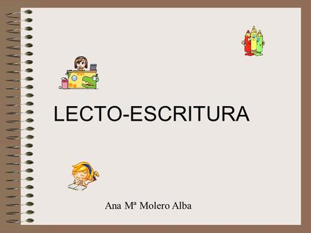 LECTO-ESCRITURA Ana Mª Molero Alba. ¿Qué vamos a ver? Métodos de lecto-escritura: 1.Ventajas e inconvenientes 2.El mejor método. 3.A tener en cuenta...