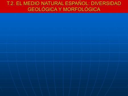 T.2. EL MEDIO NATURAL ESPAÑOL: DIVERSIDAD GEOLÓGICA Y MORFOLÓGICA