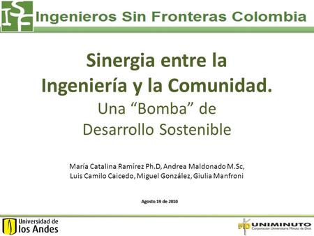 Sinergia entre la Ingeniería y la Comunidad. Una “Bomba” de Desarrollo Sostenible Agosto 19 de 2010 María Catalina Ramírez Ph.D, Andrea Maldonado M.Sc,
