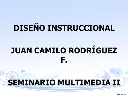 DISEÑO INSTRUCCIONAL JUAN CAMILO RODRÍGUEZ F. SEMINARIO MULTIMEDIA II.