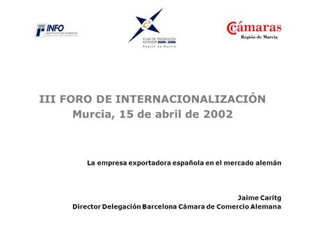 III FORO DE INTERNACIONALIZACIÓN Murcia, 15 de abril de 2002 La empresa exportadora española en el mercado alemán Jaime Caritg Director Delegación Barcelona.