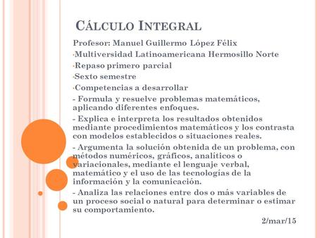 C ÁLCULO I NTEGRAL Profesor: Manuel Guillermo López Félix Multiversidad Latinoamericana Hermosillo Norte Repaso primero parcial Sexto semestre Competencias.