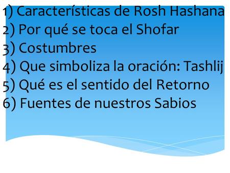 1) Características de Rosh Hashana 2) Por qué se toca el Shofar 3) Costumbres 4) Que simboliza la oración: Tashlij 5) Qué es el sentido del Retorno 6)