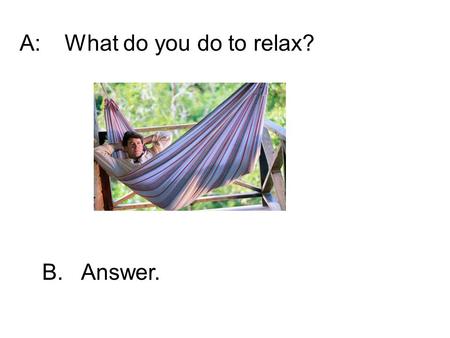 A:What do you do to relax? B. Answer.. Reverse: B:¿Qué haces para relajarte? A. Descanso. Veo televisión. Leo el periódico (the newspaper).