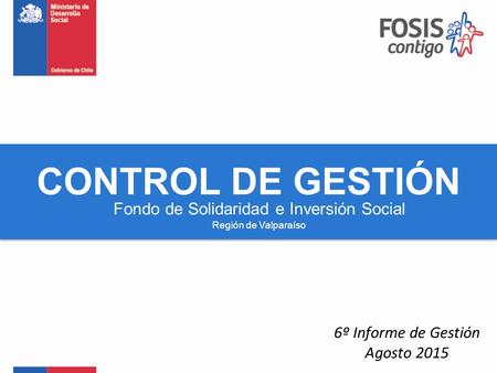 Fondo de Solidaridad e Inversión Social CONTROL DE GESTIÓN Región de Valparaíso 6º Informe de Gestión Agosto 2015.