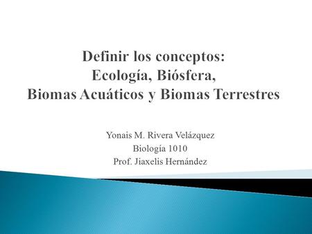 Yonais M. Rivera Velázquez Biología 1010 Prof. Jiaxelis Hernández.