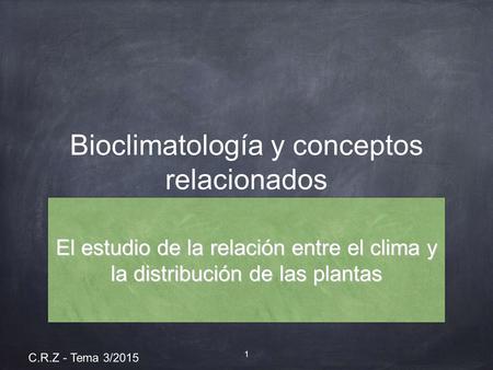 Bioclimatología y conceptos relacionados El estudio de la relación entre el clima y la distribución de las plantas 1 C.R.Z - Tema 3/2015.