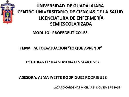 UNIVERSIDAD DE GUADALAJARA CENTRO UNIVERSITARIO DE CIENCIAS DE LA SALUD LICENCIATURA DE ENFERMERÍA SEMIESCOLARIZADA MODULO: PROPEDEUTICO LES. TEMA: AUTOEVALUACION.
