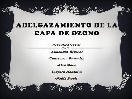 ADELGAZAMIENTO DE LA CAPA DE OZONO INTEGRANTES: -Almendra Riveros -Constanza Saavedra -Alen Mora -Yacyara Monsalve -Nadia Streit.