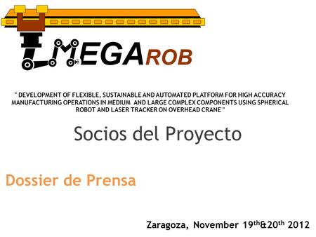 Socios del Proyecto Zaragoza, November 19 th &20 th 2012 Dossier de Prensa  DEVELOPMENT OF FLEXIBLE, SUSTAINABLE AND AUTOMATED PLATFORM FOR HIGH ACCURACY.