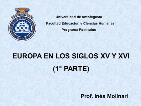 Universidad de Antofagasta Facultad Educación y Ciencias Humanas Programa Postítulos Prof. Inés Molinari EUROPA EN LOS SIGLOS XV Y XVI (1° PARTE)