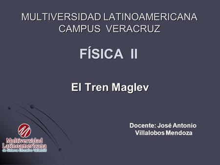 El Tren Maglev MULTIVERSIDAD LATINOAMERICANA CAMPUS VERACRUZ FÍSICA II Docente: José Antonio Villalobos Mendoza.