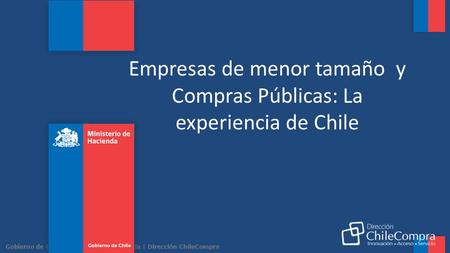 Gobierno de Chile | Ministerio de Hacienda | Dirección ChileCompra Empresas de menor tamaño y Compras Públicas: La experiencia de Chile.