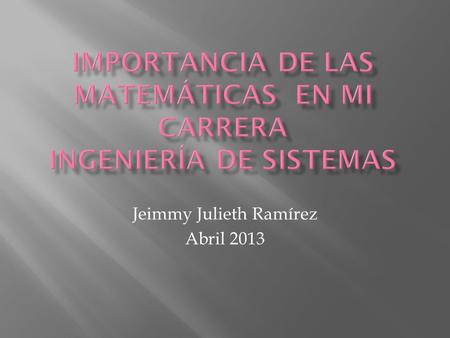 Jeimmy Julieth Ramírez Abril 2013 Bueno para empezar debemos tener en cuenta que las matemáticas son necesarias en todas las carreras y en la vida cotidiana,