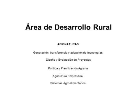 Área de Desarrollo Rural ASIGNATURAS Generación, transferencia y adopción de tecnologías Diseño y Evaluación de Proyectos Política y Planificación Agraria.