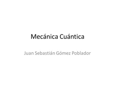 Mecánica Cuántica Juan Sebastián Gómez Poblador. ¿Qué es la Mecánica Cuántica? Es la parte de la física que estudia el movimiento de las partículas muy.