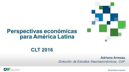 Perspectivas económicas para América Latina CLT 2016 Adriana Arreaza Dirección de Estudios Macroeconómicos, CAF.