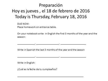 Preparación Hoy es jueves, el 18 de febrero de 2016 Today is Thursday, February 18, 2016 DUE NOW: Place homework on entrance table. On your notebook write.