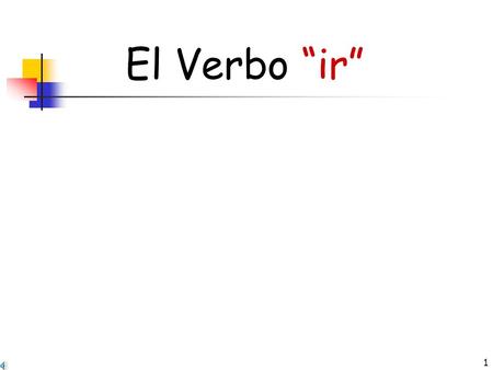 1 El Verbo “ir” IRREGULAR VERBS The verb you are about to learn, “ir” is IRREGULAR. It means “to go” in English. It is often followed by the word a: