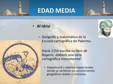 EDAD MEDIA Al Idrisi – Geógrafo y matemático de la Escuela cartográfica de Palermo. – Hacía 1154 escribe su libro de Rogerio, elaboró una obra cartográfica.