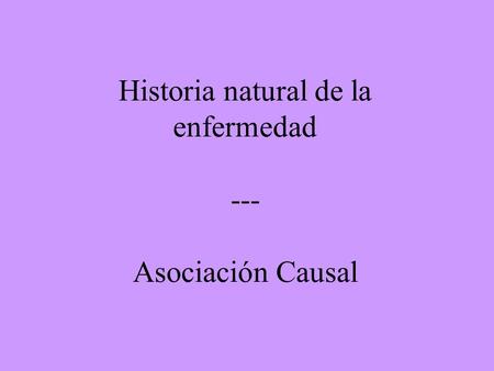 Historia natural de la enfermedad --- Asociación Causal.