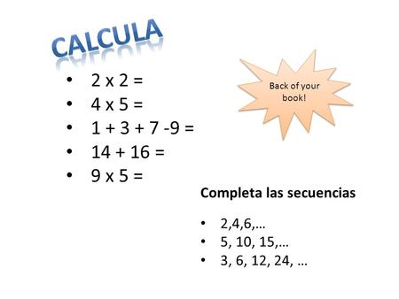 Back of your book! 2 x 2 = 4 x 5 = 1 + 3 + 7 -9 = 14 + 16 = 9 x 5 = Completa las secuencias 2,4,6,… 5, 10, 15,… 3, 6, 12, 24, …