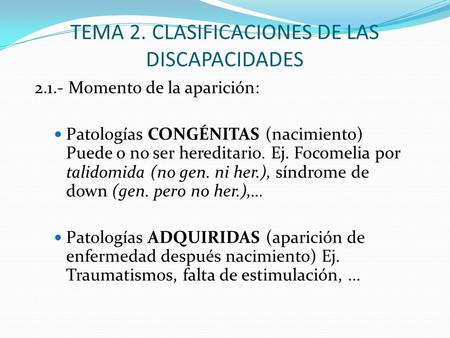 TEMA 2. CLASIFICACIONES DE LAS DISCAPACIDADES 2.1.- Momento de la aparición: Patologías CONGÉNITAS (nacimiento) Puede o no ser hereditario. Ej. Focomelia.