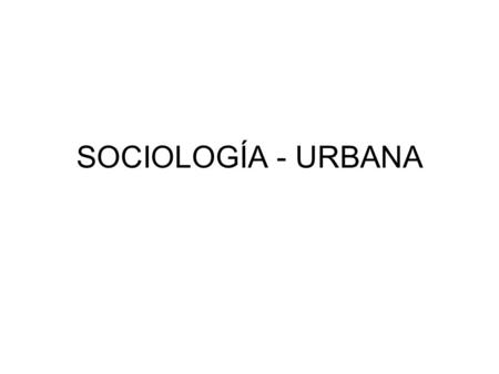 SOCIOLOGÍA - URBANA. SOCIOLOGÍA urbana El interés por la ciudad y lo urbano dirige el origen de la Sociología como ciencia La sociología clásica no alcanza.