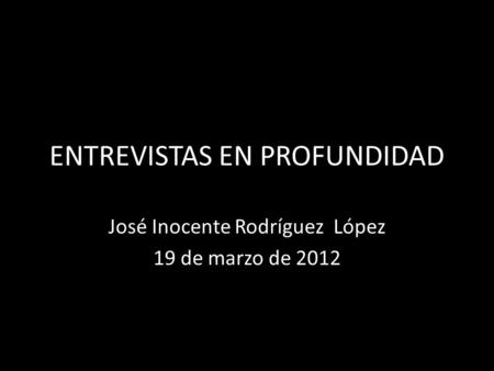 ENTREVISTAS EN PROFUNDIDAD José Inocente Rodríguez López 19 de marzo de 2012.
