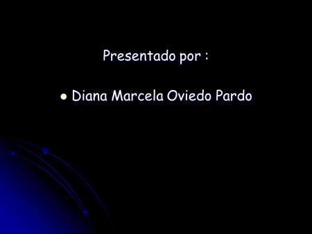Presentado por : Diana Marcela Oviedo Pardo Diana Marcela Oviedo Pardo.