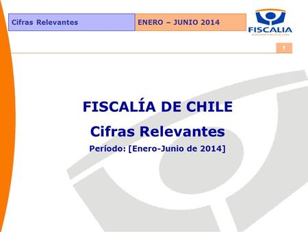 ENERO – JUNIO 2014Cifras Relevantes 1 FISCALÍA DE CHILE Cifras Relevantes Período: [Enero-Junio de 2014]