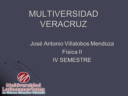 MULTIVERSIDAD VERACRUZ José Antonio Villalobos Mendoza Física II IV SEMESTRE.