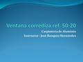 Ventana corrediza ref. 50-20 Carpintería de Aluminio Instructor : José Banquez Hernández.