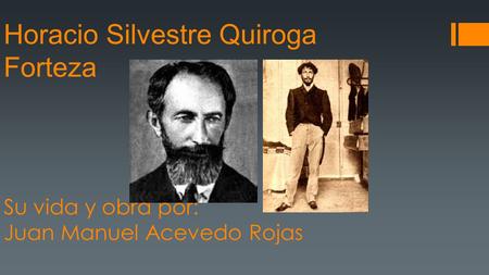 Horacio Silvestre Quiroga Forteza Su vida y obra por: Juan Manuel Acevedo Rojas.