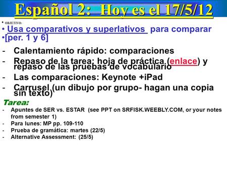 Español 2: Hoy es el 17/5/12 OBJETIVO: Usa comparativos y superlativos para comparar [per. 1 y 6] -Calentamiento rápido: comparaciones -Repaso de la tarea: