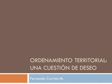 ORDENAMIENTO TERRITORIAL: UNA CUESTIÓN DE DESEO Fernando Carrión M.