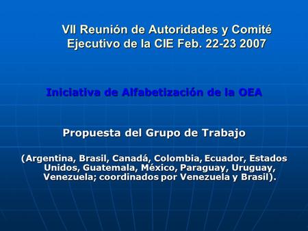 VII Reunión de Autoridades y Comité Ejecutivo de la CIE Feb. 22-23 2007 Iniciativa de Alfabetización de la OEA Propuesta del Grupo de Trabajo (Argentina,