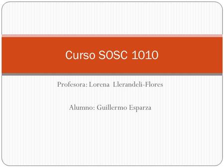 Profesora: Lorena Llerandeli-Flores Alumno: Guillermo Esparza Curso SOSC 1010.