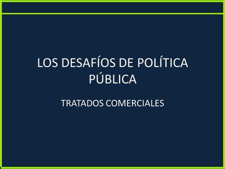LOS DESAFÍOS DE POLÍTICA PÚBLICA TRATADOS COMERCIALES.