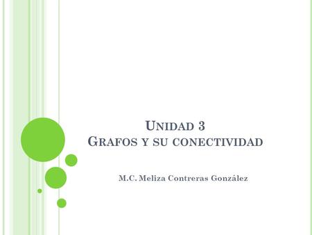 U NIDAD 3 G RAFOS Y SU CONECTIVIDAD M.C. Meliza Contreras González.