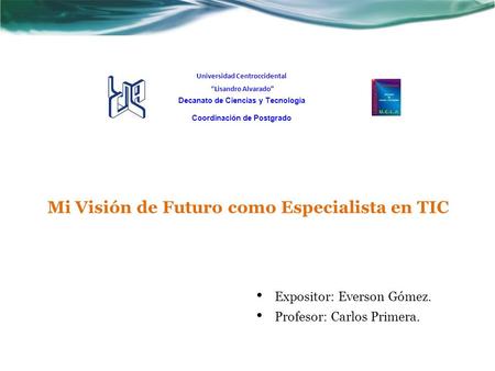 Mi Visión de Futuro como Especialista en TIC Expositor: Everson Gómez. Profesor: Carlos Primera. Universidad Centroccidental “Lisandro Alvarado” Decanato.