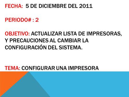 FECHA: 5 DE DICIEMBRE DEL 2011 PERIODO# : 2 OBJETIVO: ACTUALIZAR LISTA DE IMPRESORAS, Y PRECAUCIONES AL CAMBIAR LA CONFIGURACIÓN DEL SISTEMA. TEMA: CONFIGURAR.