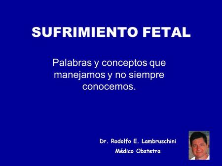SUFRIMIENTO FETAL Palabras y conceptos que manejamos y no siempre conocemos. Dr. Rodolfo E. Lambruschini Médico Obstetra.