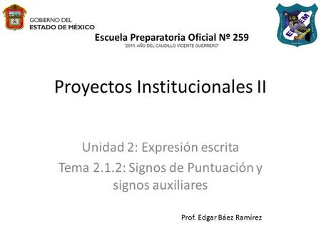 Proyectos Institucionales II Unidad 2: Expresión escrita Tema 2.1.2: Signos de Puntuación y signos auxiliares Prof. Edgar Báez Ramírez Escuela Preparatoria.