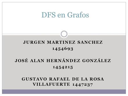 JURGEN MARTINEZ SANCHEZ 1454693 JOSÉ ALAN HERNÁNDEZ GONZÁLEZ 1454215 GUSTAVO RAFAEL DE LA ROSA VILLAFUERTE 1447237 DFS en Grafos.