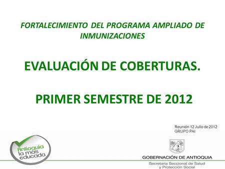 FORTALECIMIENTO DEL PROGRAMA AMPLIADO DE INMUNIZACIONES EVALUACIÓN DE COBERTURAS. PRIMER SEMESTRE DE 2012 Reunión 12 Julio de 2012 GRUPO PAI.